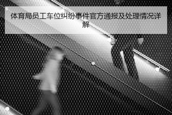 体育局员工车位纠纷事件官方通报及处理情况详解 | leyu.com